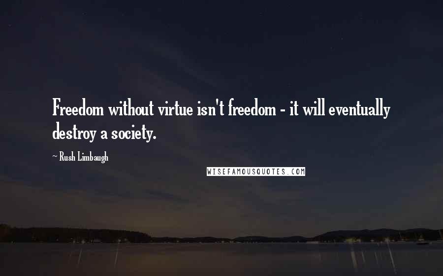 Rush Limbaugh Quotes: Freedom without virtue isn't freedom - it will eventually destroy a society.