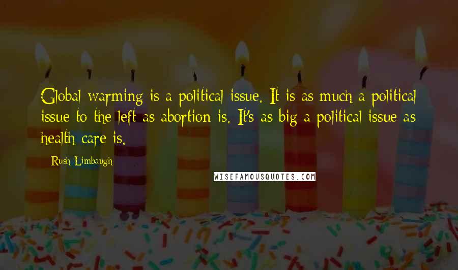 Rush Limbaugh Quotes: Global warming is a political issue. It is as much a political issue to the left as abortion is. It's as big a political issue as health care is.