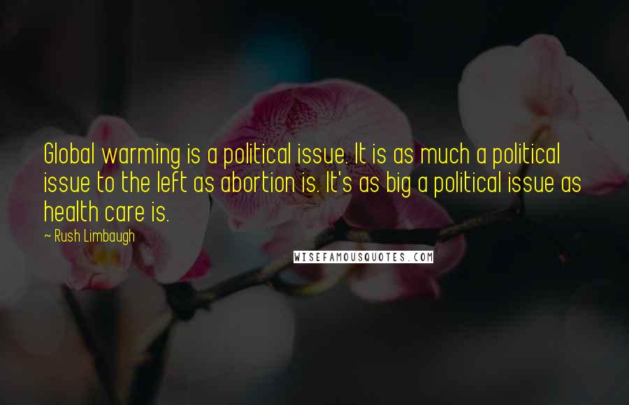 Rush Limbaugh Quotes: Global warming is a political issue. It is as much a political issue to the left as abortion is. It's as big a political issue as health care is.