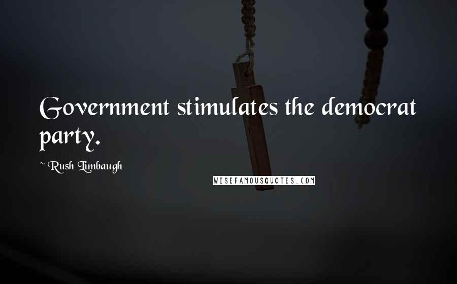 Rush Limbaugh Quotes: Government stimulates the democrat party.