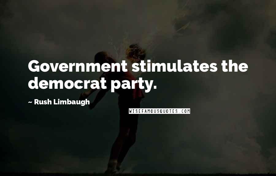 Rush Limbaugh Quotes: Government stimulates the democrat party.