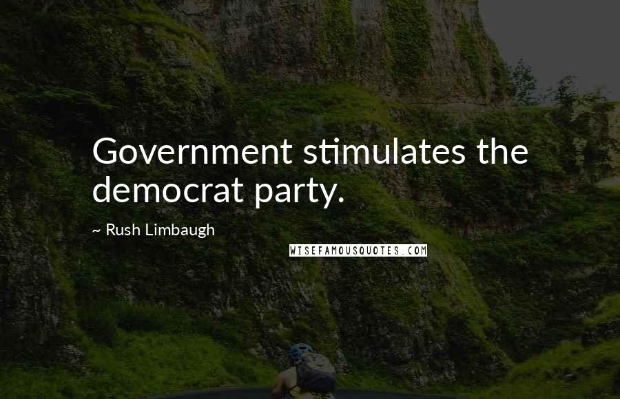 Rush Limbaugh Quotes: Government stimulates the democrat party.