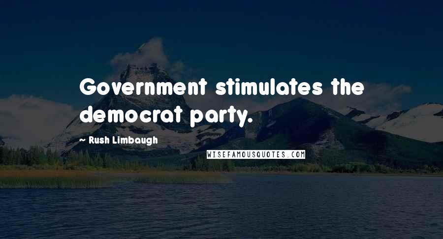 Rush Limbaugh Quotes: Government stimulates the democrat party.