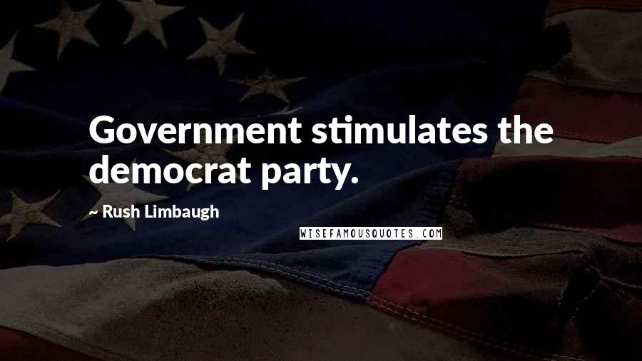 Rush Limbaugh Quotes: Government stimulates the democrat party.