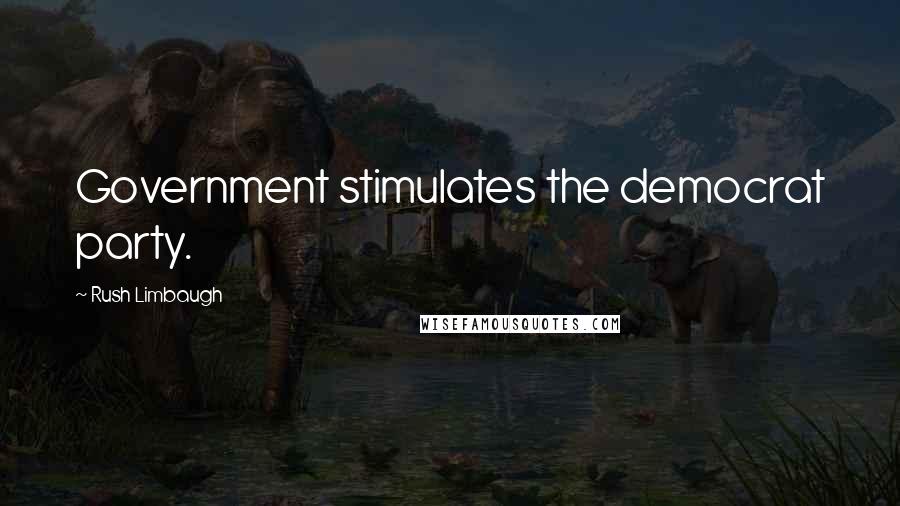 Rush Limbaugh Quotes: Government stimulates the democrat party.