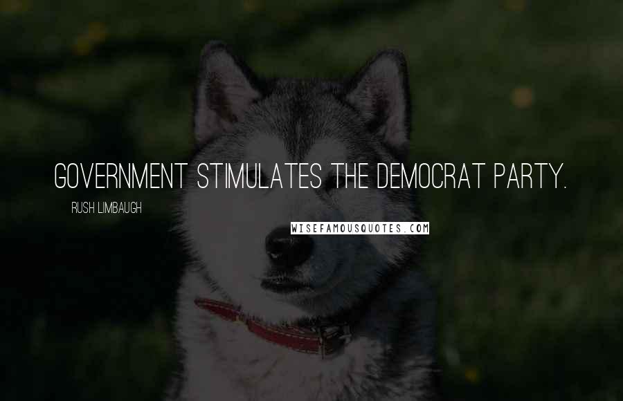Rush Limbaugh Quotes: Government stimulates the democrat party.