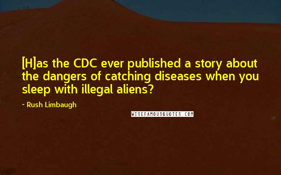 Rush Limbaugh Quotes: [H]as the CDC ever published a story about the dangers of catching diseases when you sleep with illegal aliens?