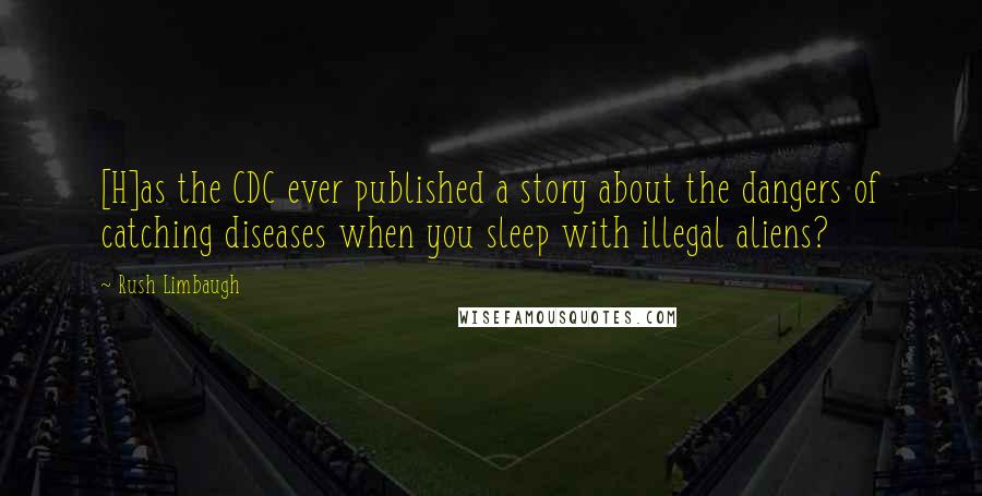 Rush Limbaugh Quotes: [H]as the CDC ever published a story about the dangers of catching diseases when you sleep with illegal aliens?