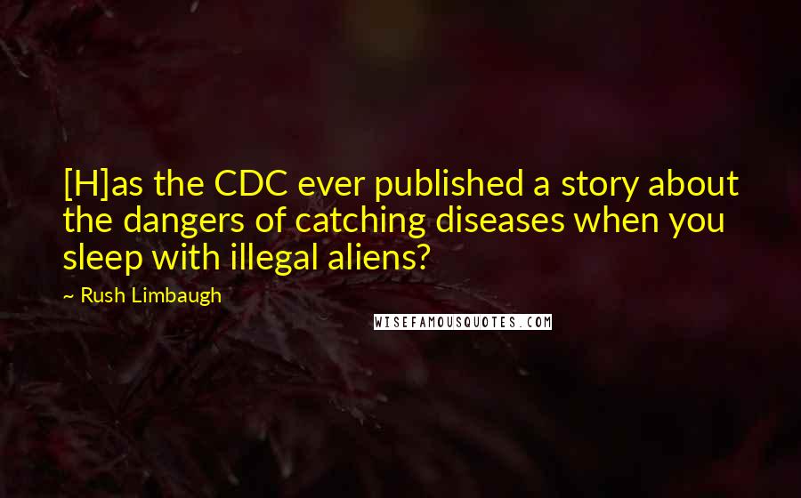 Rush Limbaugh Quotes: [H]as the CDC ever published a story about the dangers of catching diseases when you sleep with illegal aliens?
