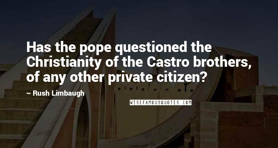 Rush Limbaugh Quotes: Has the pope questioned the Christianity of the Castro brothers, of any other private citizen?