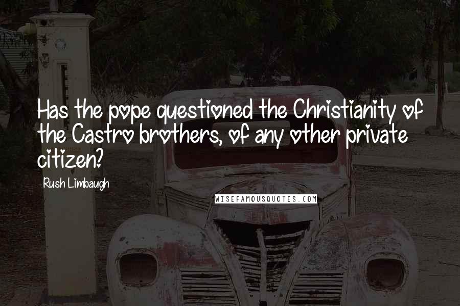 Rush Limbaugh Quotes: Has the pope questioned the Christianity of the Castro brothers, of any other private citizen?