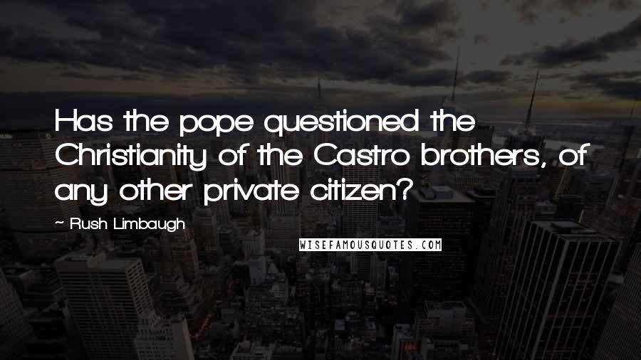 Rush Limbaugh Quotes: Has the pope questioned the Christianity of the Castro brothers, of any other private citizen?