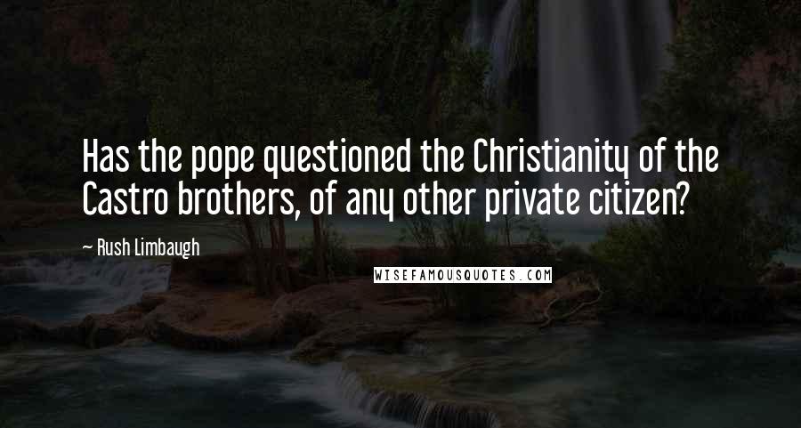 Rush Limbaugh Quotes: Has the pope questioned the Christianity of the Castro brothers, of any other private citizen?