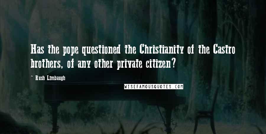 Rush Limbaugh Quotes: Has the pope questioned the Christianity of the Castro brothers, of any other private citizen?