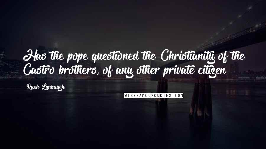 Rush Limbaugh Quotes: Has the pope questioned the Christianity of the Castro brothers, of any other private citizen?