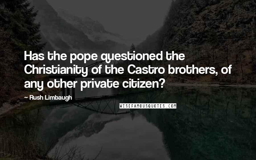 Rush Limbaugh Quotes: Has the pope questioned the Christianity of the Castro brothers, of any other private citizen?