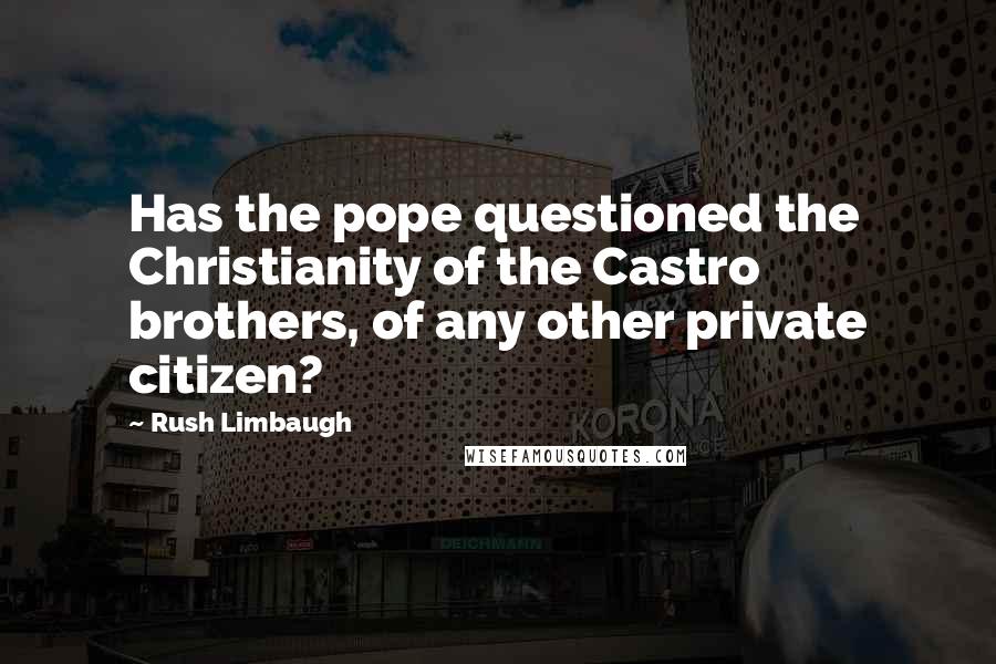 Rush Limbaugh Quotes: Has the pope questioned the Christianity of the Castro brothers, of any other private citizen?