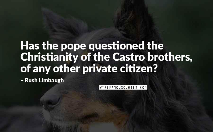 Rush Limbaugh Quotes: Has the pope questioned the Christianity of the Castro brothers, of any other private citizen?