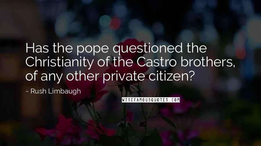 Rush Limbaugh Quotes: Has the pope questioned the Christianity of the Castro brothers, of any other private citizen?