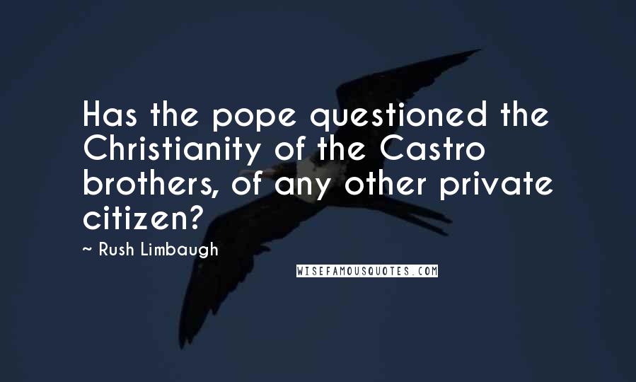 Rush Limbaugh Quotes: Has the pope questioned the Christianity of the Castro brothers, of any other private citizen?