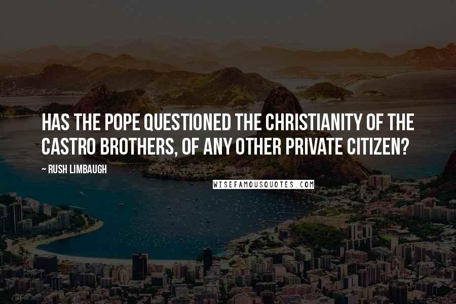 Rush Limbaugh Quotes: Has the pope questioned the Christianity of the Castro brothers, of any other private citizen?
