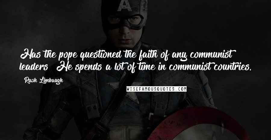 Rush Limbaugh Quotes: Has the pope questioned the faith of any communist leaders? He spends a lot of time in communist countries.