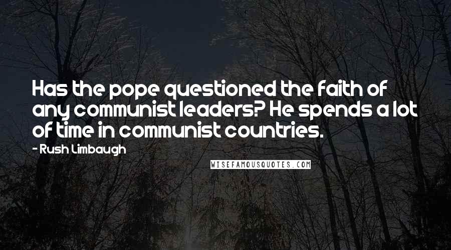 Rush Limbaugh Quotes: Has the pope questioned the faith of any communist leaders? He spends a lot of time in communist countries.