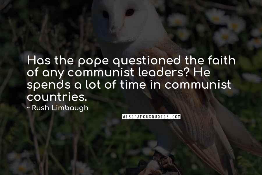 Rush Limbaugh Quotes: Has the pope questioned the faith of any communist leaders? He spends a lot of time in communist countries.