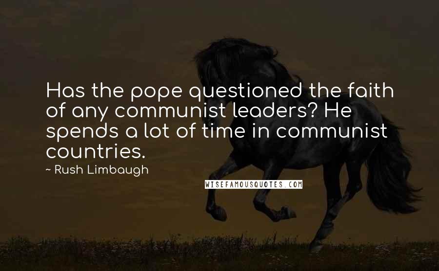 Rush Limbaugh Quotes: Has the pope questioned the faith of any communist leaders? He spends a lot of time in communist countries.