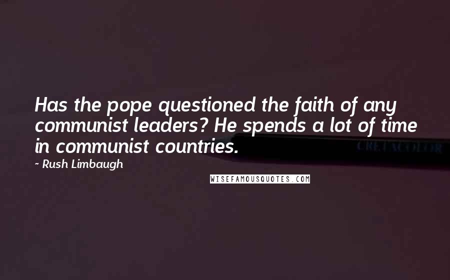 Rush Limbaugh Quotes: Has the pope questioned the faith of any communist leaders? He spends a lot of time in communist countries.