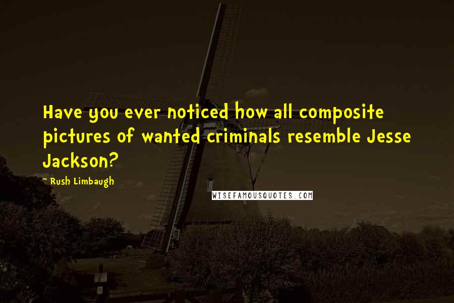 Rush Limbaugh Quotes: Have you ever noticed how all composite pictures of wanted criminals resemble Jesse Jackson?