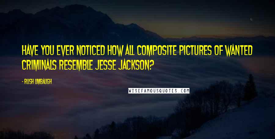 Rush Limbaugh Quotes: Have you ever noticed how all composite pictures of wanted criminals resemble Jesse Jackson?