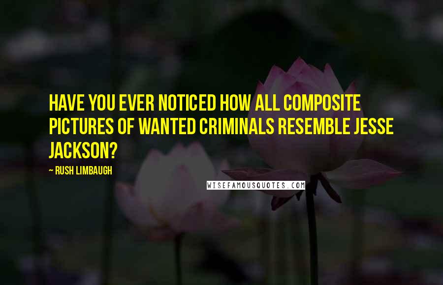 Rush Limbaugh Quotes: Have you ever noticed how all composite pictures of wanted criminals resemble Jesse Jackson?