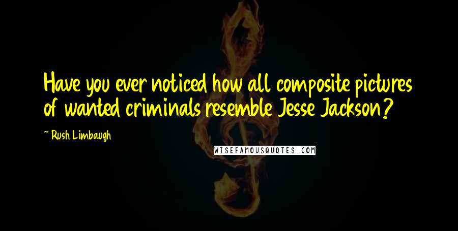 Rush Limbaugh Quotes: Have you ever noticed how all composite pictures of wanted criminals resemble Jesse Jackson?