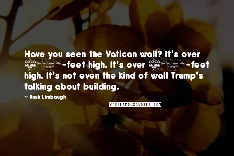 Rush Limbaugh Quotes: Have you seen the Vatican wall? It's over 50-feet high. It's over 50-feet high. It's not even the kind of wall Trump's talking about building.