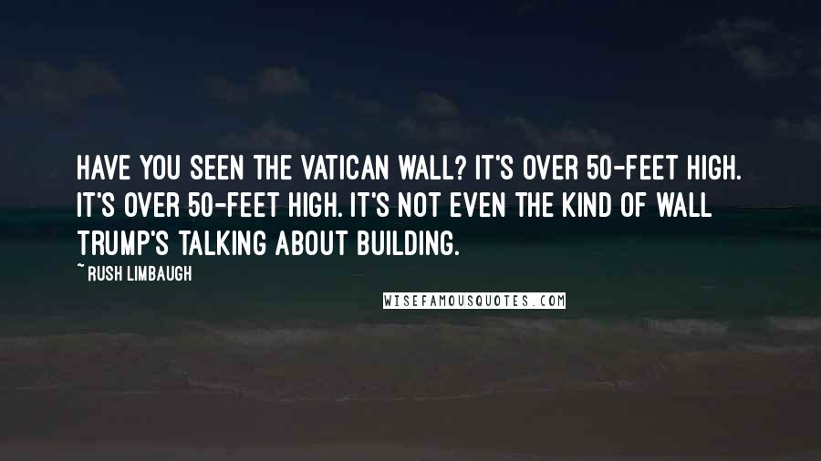 Rush Limbaugh Quotes: Have you seen the Vatican wall? It's over 50-feet high. It's over 50-feet high. It's not even the kind of wall Trump's talking about building.