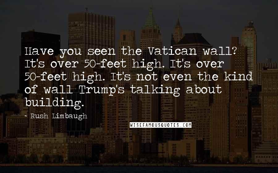 Rush Limbaugh Quotes: Have you seen the Vatican wall? It's over 50-feet high. It's over 50-feet high. It's not even the kind of wall Trump's talking about building.