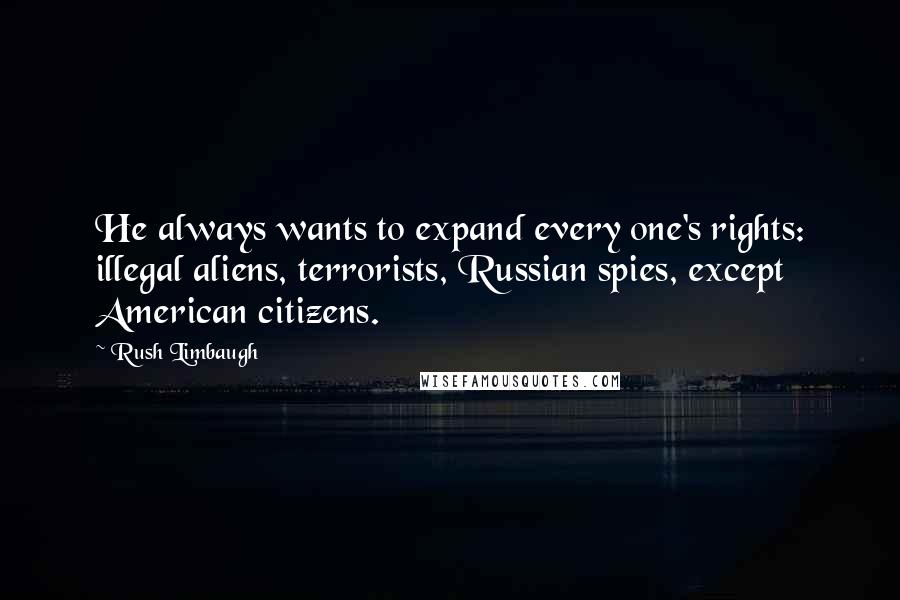 Rush Limbaugh Quotes: He always wants to expand every one's rights: illegal aliens, terrorists, Russian spies, except American citizens.