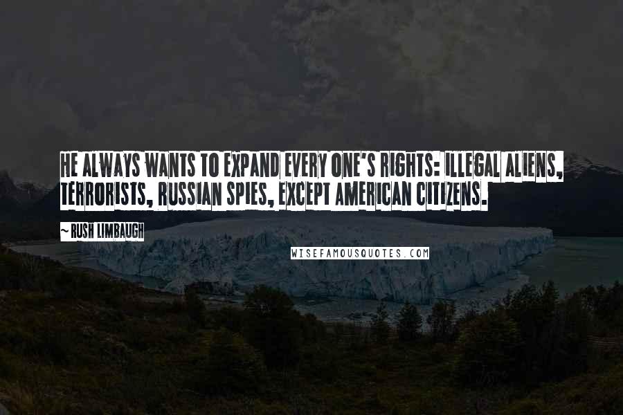 Rush Limbaugh Quotes: He always wants to expand every one's rights: illegal aliens, terrorists, Russian spies, except American citizens.