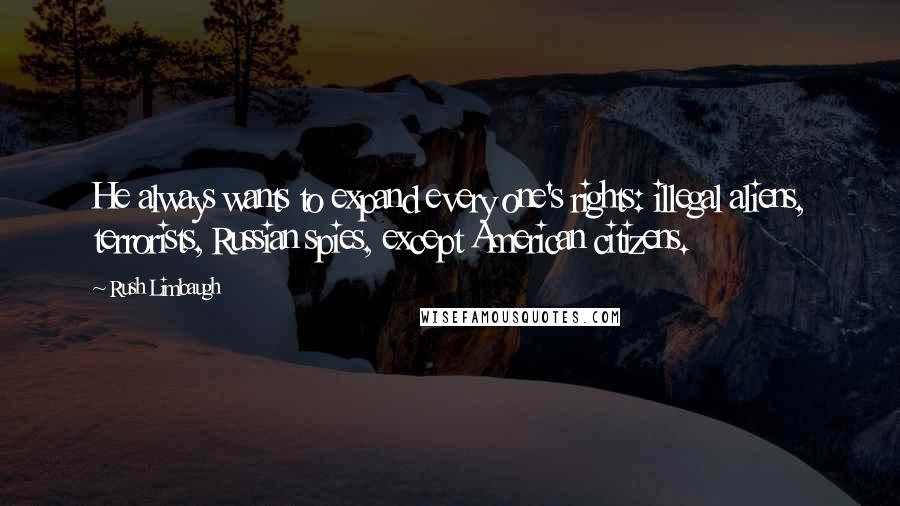 Rush Limbaugh Quotes: He always wants to expand every one's rights: illegal aliens, terrorists, Russian spies, except American citizens.