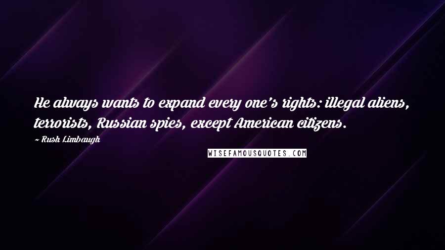 Rush Limbaugh Quotes: He always wants to expand every one's rights: illegal aliens, terrorists, Russian spies, except American citizens.