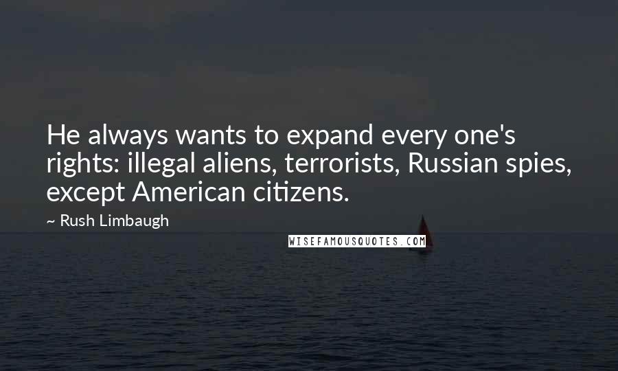 Rush Limbaugh Quotes: He always wants to expand every one's rights: illegal aliens, terrorists, Russian spies, except American citizens.