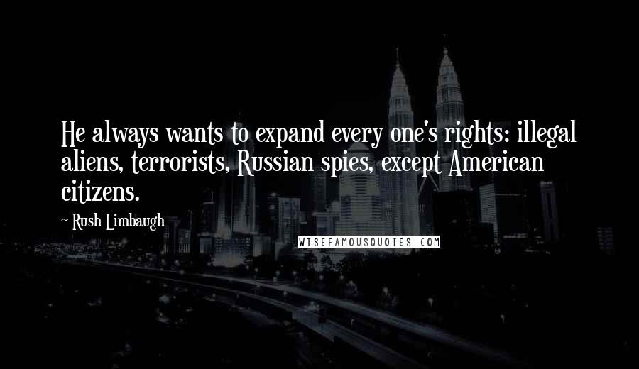 Rush Limbaugh Quotes: He always wants to expand every one's rights: illegal aliens, terrorists, Russian spies, except American citizens.