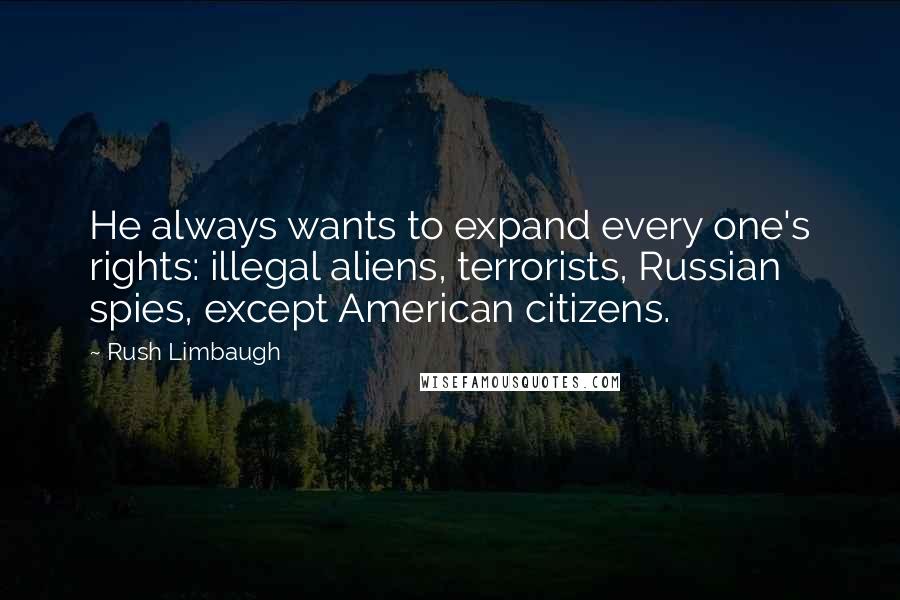 Rush Limbaugh Quotes: He always wants to expand every one's rights: illegal aliens, terrorists, Russian spies, except American citizens.