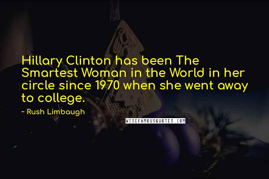 Rush Limbaugh Quotes: Hillary Clinton has been The Smartest Woman in the World in her circle since 1970 when she went away to college.