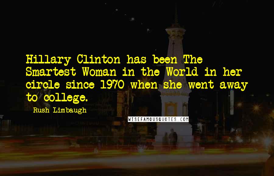 Rush Limbaugh Quotes: Hillary Clinton has been The Smartest Woman in the World in her circle since 1970 when she went away to college.