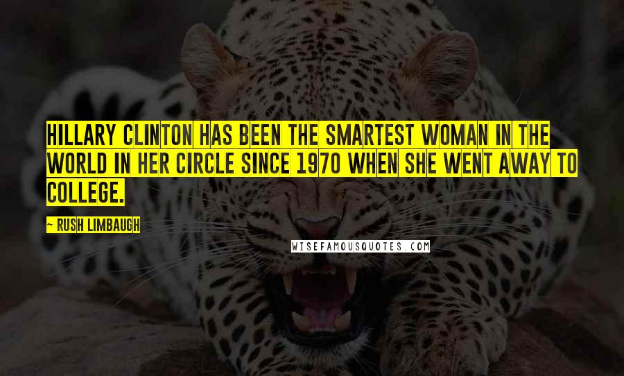 Rush Limbaugh Quotes: Hillary Clinton has been The Smartest Woman in the World in her circle since 1970 when she went away to college.