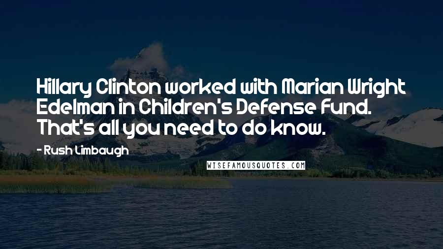 Rush Limbaugh Quotes: Hillary Clinton worked with Marian Wright Edelman in Children's Defense Fund. That's all you need to do know.