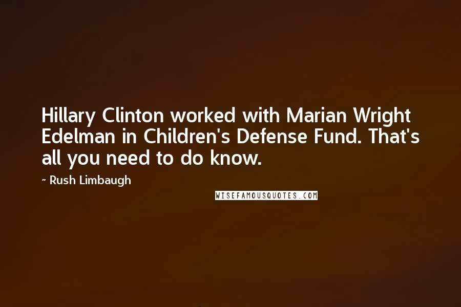 Rush Limbaugh Quotes: Hillary Clinton worked with Marian Wright Edelman in Children's Defense Fund. That's all you need to do know.