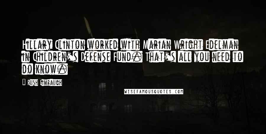 Rush Limbaugh Quotes: Hillary Clinton worked with Marian Wright Edelman in Children's Defense Fund. That's all you need to do know.
